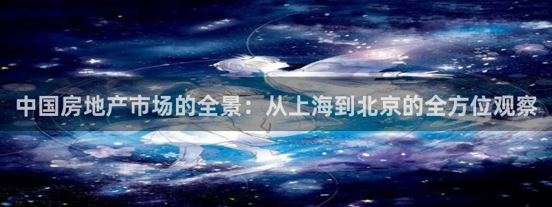 新宝5平台咋样：中国房地产市场的全景：从上海到北京的全方位观