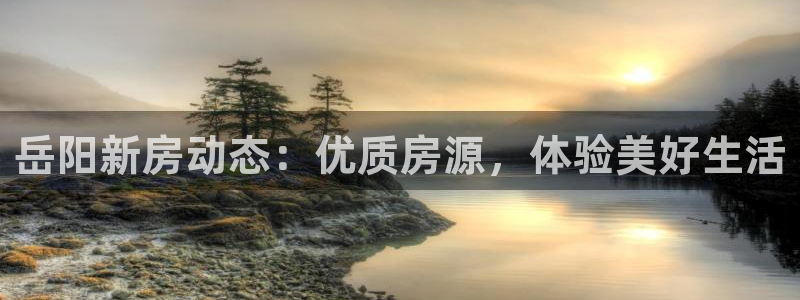 新宝5娱乐登录：岳阳新房动态：优质房源，体验美好生活