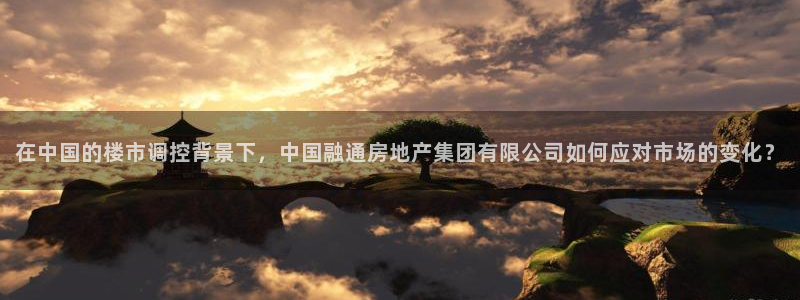 新宝5策略：在中国的楼市调控背景下，中国融通房地产集团有限公