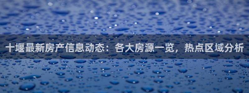 新宝5测速登录：十堰最新房产信息动态：各大房源一览，热点区域