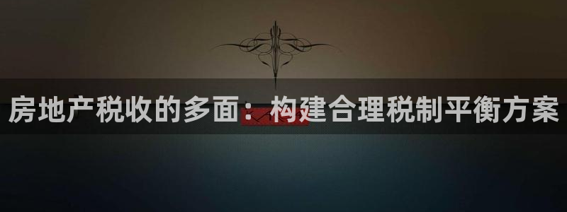 新宝5娱乐多：房地产税收的多面：构建合理税制平衡方案