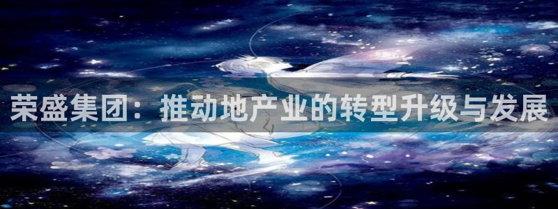 新宝5侹刔：荣盛集团：推动地产业的转型升级与发展