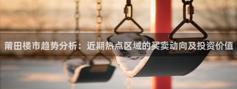 新宝5主管：莆田楼市趋势分析：近期热点区域的买卖动向及投资价