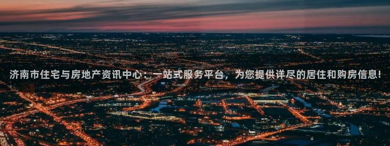 新宝5测速：济南市住宅与房地产资讯中心：一站式服务平台，为您