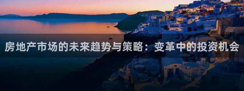 新宝5手机版登录：房地产市场的未来趋势与策略：变革中的投资机
