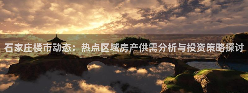 新宝5娱乐学：石家庄楼市动态：热点区域房产供需分析与投资策略