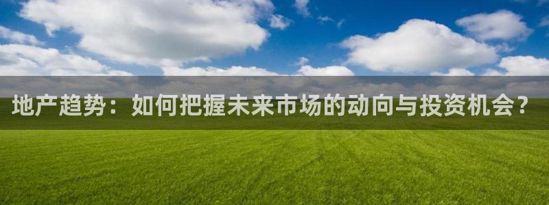 新宝5注册账号：地产趋势：如何把握未来市场的动向与投资机会？