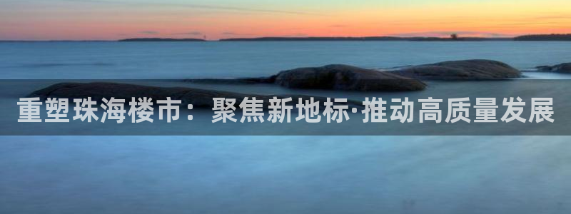 新宝5官方登录入口：重塑珠海楼市：聚焦新地标·推动高质量发展