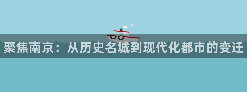 新宝5线路登录检测：聚焦南京：从历史名城到现代化都市的变迁