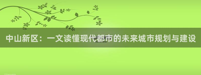 新宝5玩法：中山新区：一文读懂现代都市的未来城市规划与建设