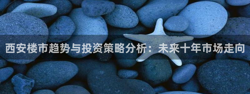 新宝j2O5O5O：西安楼市趋势与投资策略分析：未来十年市场